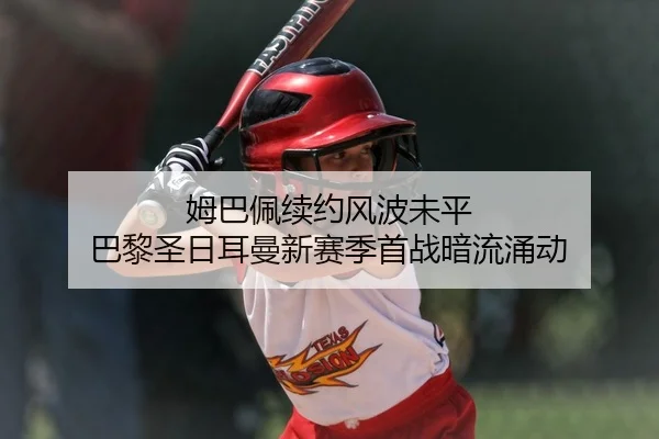 姆巴佩续约风波未平 巴黎圣日耳曼新赛季首战暗流涌动